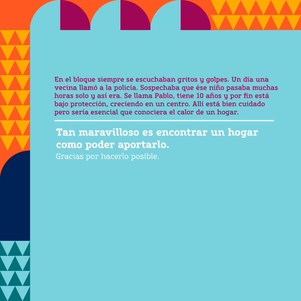 Gráfica con un texto que dice: En el bloque siempre se escuchaban gritos y golpes. Un día una vecina llamó a la policía. Sospechaba que ése niño pasaba muchas horas solo y así era. Se llama Pablo, tiene 10 años y por fin está bajo protección, creciendo en un centro. Allí está bien cuidado pero sería esencial que conociera el calor de un hogar.